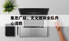 九游娱乐网页版入口-集思广益，尤文图斯全队齐心谋胜的简单介绍