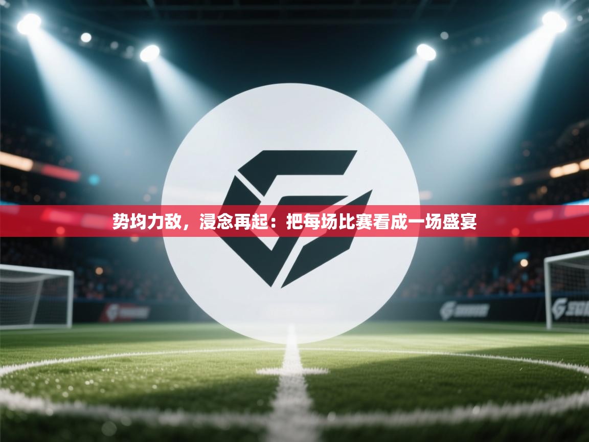势均力敌，浸念再起：把每场比赛看成一场盛宴  第1张