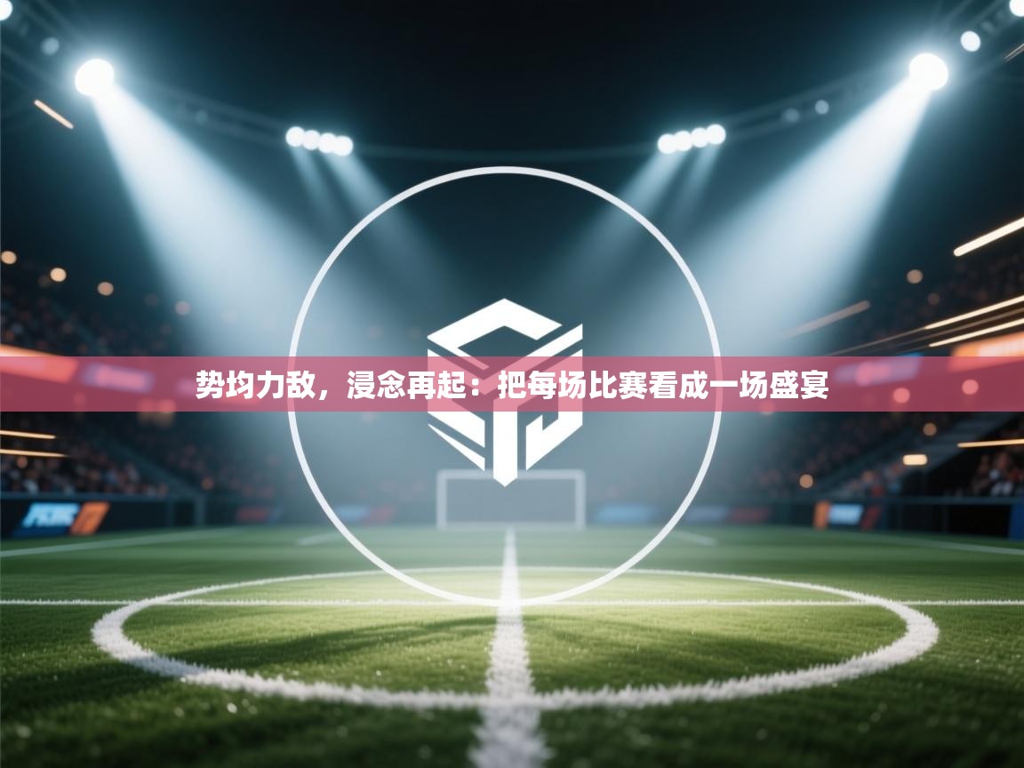 势均力敌，浸念再起：把每场比赛看成一场盛宴  第2张