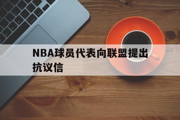 NBA球员代表向联盟提出抗议信 NBA球员代表向联盟提出抗议信